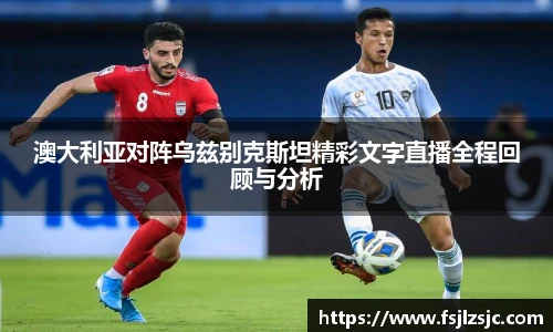 澳大利亚对阵乌兹别克斯坦精彩文字直播全程回顾与分析