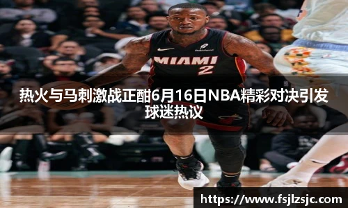 热火与马刺激战正酣6月16日NBA精彩对决引发球迷热议