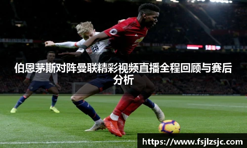 伯恩茅斯对阵曼联精彩视频直播全程回顾与赛后分析